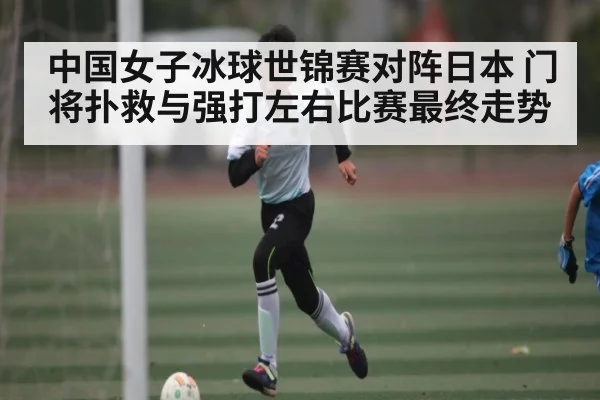 中国女子冰球世锦赛对阵日本 门将扑救与强打左右比赛最终走势