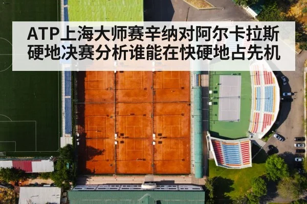 ATP上海大师赛辛纳对阿尔卡拉斯硬地决赛分析谁能在快硬地占先机
