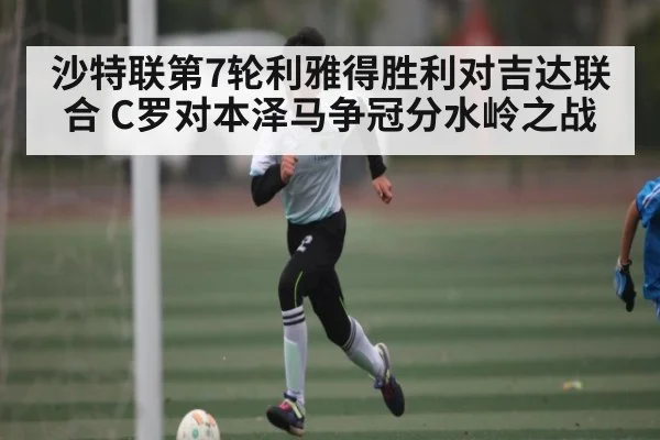 沙特联第7轮利雅得胜利对吉达联合 C罗对本泽马争冠分水岭之战