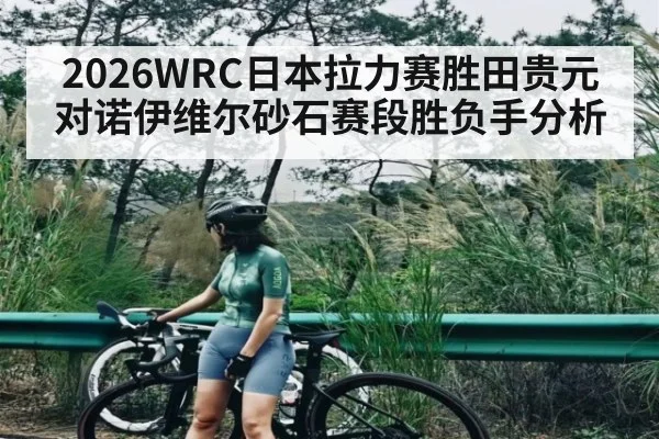 2026WRC日本拉力赛胜田贵元对诺伊维尔砂石赛段胜负手分析