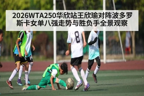 2026WTA250华欣站王欣瑜对阵波多罗斯卡女单八强走势与胜负手全景观察