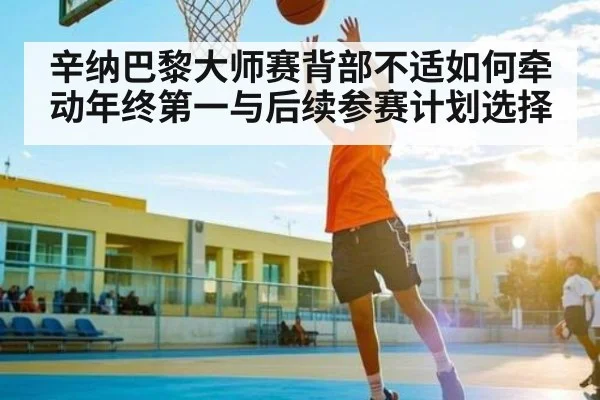 辛纳巴黎大师赛背部不适如何牵动年终第一与后续参赛计划选择