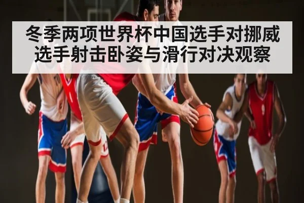 冬季两项世界杯中国选手对挪威选手射击卧姿与滑行对决观察